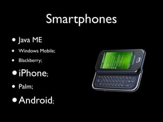 Smartphones
• Java ME
• Windows Mobile;
• Blackberry;
•iPhone;
• Palm;
•Android;
 