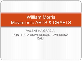 VALENTINA GRACIA PONTIFICIA UNIVERSIDAD  JAVERIANA CALI   William MorrisMovimiento ARTS & CRAFTS 