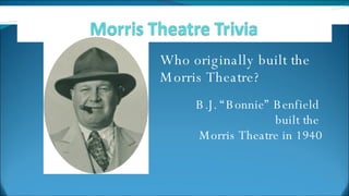 Who originally built the Morris Theatre? B.J. “Bonnie” Benfield  built the  Morris Theatre in 1940 