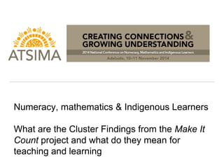 Numeracy, mathematics & Indigenous Learners
What are the Cluster Findings from the Make It
Count project and what do they mean for
teaching and learning
 