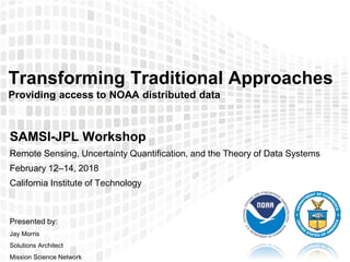 Mission Science Network
FOROFFICIALUSEONLY
Transforming Traditional Approaches
Providing access to NOAA distributed data
SAMSI-JPL Workshop
Remote Sensing, Uncertainty Quantification, and the Theory of Data Systems
February 12–14, 2018
California Institute of Technology
Presented by:
Jay Morris
Solutions Architect
Mission Science Network
 