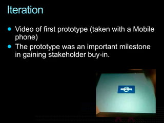 IterationVideo of first prototype (taken with a Mobile phone)The prototype was an important milestone in gaining stakeholder buy-in.