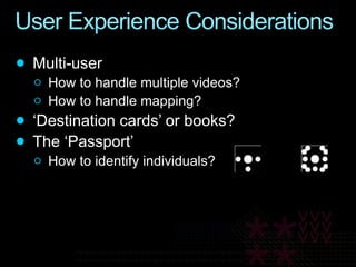 User Experience ConsiderationsMulti-userHow to handle multiple videos?How to handle mapping?‘Destination cards’ or books?The ‘Passport’How to identify individuals?