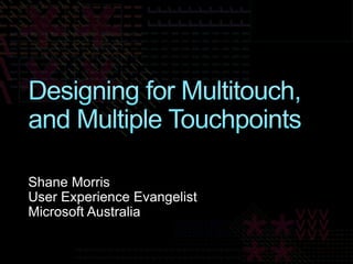 Designing for Multitouch, and Multiple Touchpoints Shane Morris User Experience Evangelist Microsoft Australia 