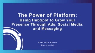 The Power of Platform:
Using HubSpot to Grow Your
Presence Through Ads, Social Media,
and Messaging
S u s a n n a h M o r r i s
@ s w m o r r i s 2
 