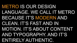 METRO IS OUR DESIGN
LANGUAGE. WE CALL IT METRO
BECAUSE IT’S MODERN AND
CLEAN. IT’S FAST AND IN
MOTION. IT’S ABOUT CONTENT
...