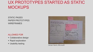 UX PROTOTYPES STARTED AS STATIC
MOCKUPS

STATIC PAGES
PAPER PROTOTYPES
WIREFRAMES




ALLOWED FOR
 Collaborative design
 Rapid exploration
 Usability testing
                         Jensen Harris, Microsoft
 