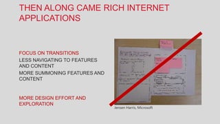 THEN ALONG CAME RICH INTERNET
APPLICATIONS


FOCUS ON TRANSITIONS
LESS NAVIGATING TO FEATURES
AND CONTENT
MORE SUMMONING FEATURES AND
CONTENT


MORE DESIGN EFFORT AND
EXPLORATION
                              Jensen Harris, Microsoft
 