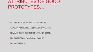ATTRIBUTES OF GOOD
PROTOTYPES…


PUT THE READER IN THE USER’S SHOES

HAVE AN APPROPRIATE LEVEL OF INVESTMENT

COMMUNICATE THE RIGHT LEVEL OF DETAIL

ARE CHANGEABLE AND CAN EVOLVE

ARE ACCESSIBLE
 