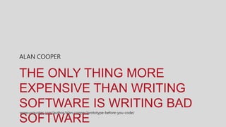 ALAN COOPER

THE ONLY THING MORE
EXPENSIVE THAN WRITING
SOFTWARE IS WRITING BAD
www.uxquotes.com/author/alan-cooper/prototype-before-you-code/

SOFTWARE
 