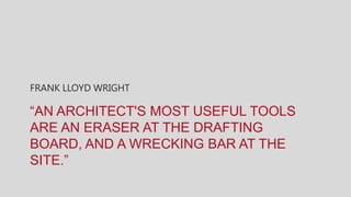 FRANK LLOYD WRIGHT

“AN ARCHITECT'S MOST USEFUL TOOLS
ARE AN ERASER AT THE DRAFTING
BOARD, AND A WRECKING BAR AT THE
SITE.”
 