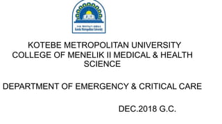 KOTEBE METROPOLITAN UNIVERSITY
COLLEGE OF MENELIK II MEDICAL & HEALTH
SCIENCE
DEPARTMENT OF EMERGENCY & CRITICAL CARE
DEC.2018 G.C.
 