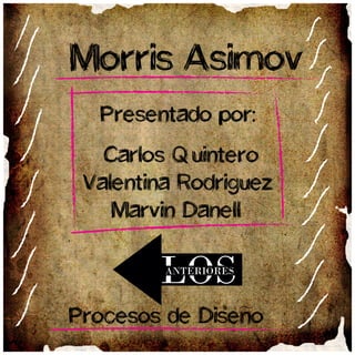 Morris Asimov
Presentado por:
Carlos Quintero
Valentina Rodriguez
Marvin Danell
Procesos de Diseno
 