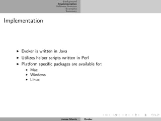 Background
                          Implementation
                         Software features
                                Examples
                                Summary



Implementation



      Evoker is written in Java
      Utilizes helper scripts written in Perl
      Platform speciﬁc packages are available for:
          Mac
          Windows
          Linux




                            James Morris     Evoker
 