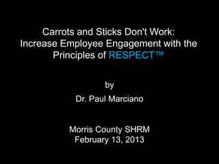 Carrots and Sticks Don't Work:
Increase Employee Engagement with the
       Principles of RESPECT™


                  by
           Dr. Paul Marciano


          Morris County SHRM
           February 13, 2013
 