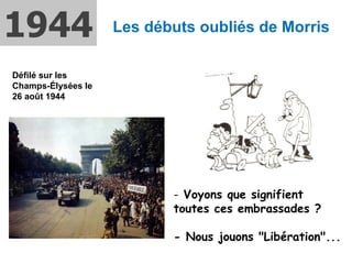 Les débuts oubliés de Morris  Voyons que signifient toutes ces embrassades ? - Nous jouons "Libération"...  1944 Défilé sur les Champs-Élysées le 26 août 1944  
