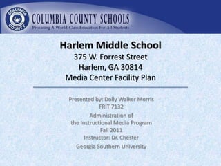 Harlem Middle School
  375 W. Forrest Street
   Harlem, GA 30814
 Media Center Facility Plan

 Presented by: Dolly Walker Morris
              FRIT 7132
          Administration of
  the Instructional Media Program
               Fall 2011
        Instructor: Dr. Chester
    Georgia Southern University
 