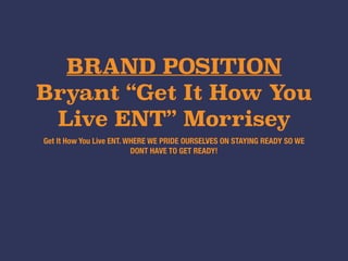 BRAND POSITION
Bryant “Get It How You
Live ENT” Morrisey
Get It How You Live ENT. WHERE WE PRIDE OURSELVES ON STAYING READY SO WE
DONT HAVE TO GET READY!
 