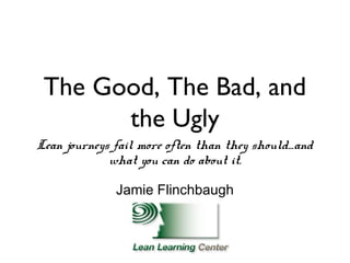 The Good, The Bad, and
       the Ugly
Lean journeys fail more often than they should…and
             what you can do about it.

              Jamie Flinchbaugh
 