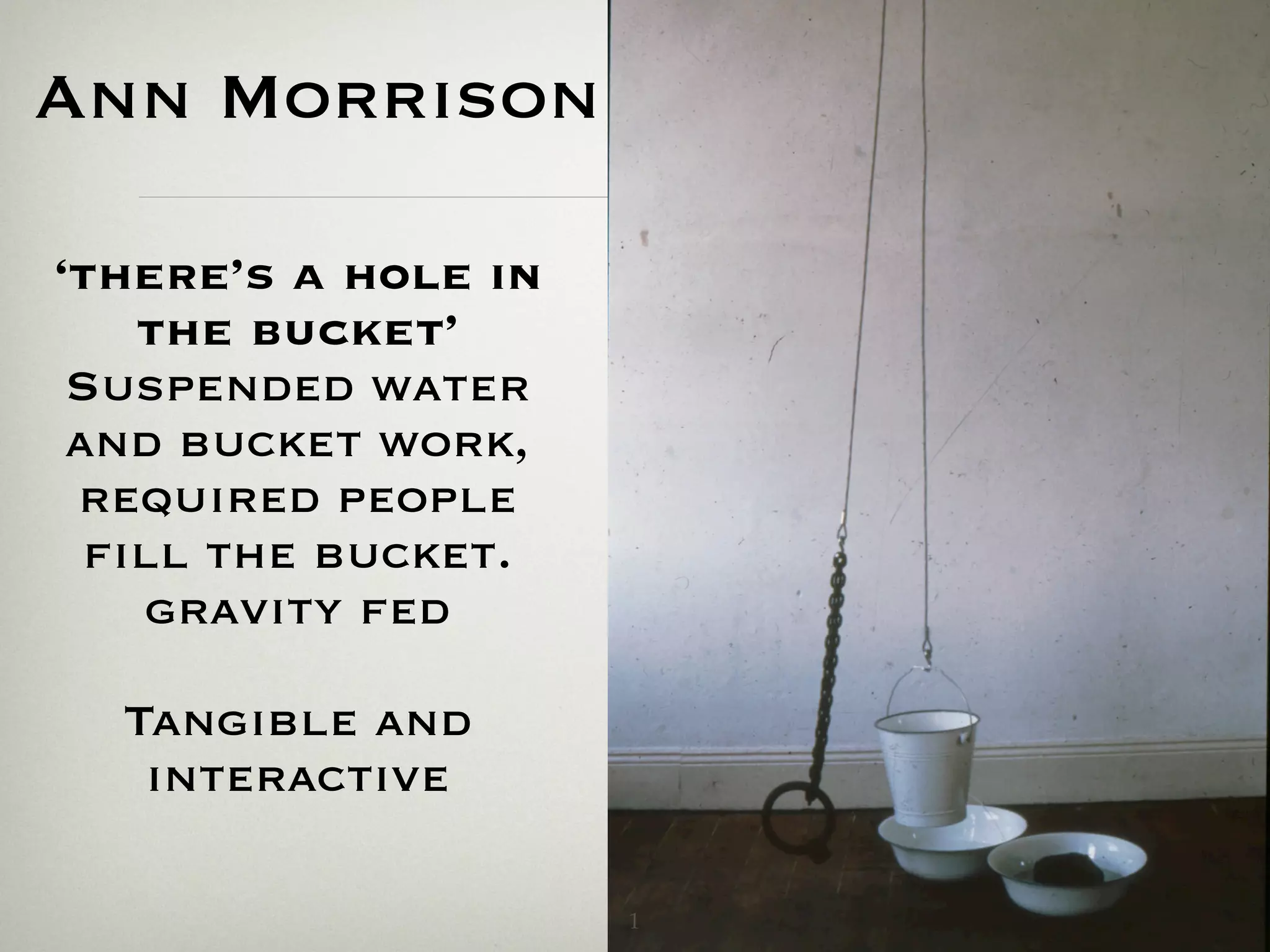 Ann Morrison
‘there’s a hole in
the bucket’
Suspended water
and bucket work,
required people
fill the bucket.
gravity fed
Tangible and
interactive
1