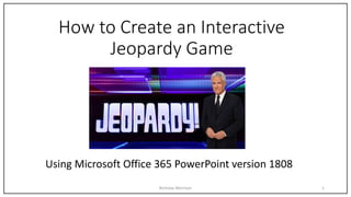 How to Create an Interactive
Jeopardy Game
1
Using Microsoft Office 365 PowerPoint version 1808
Nicholas Morrison
 