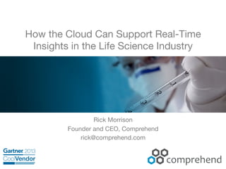 How the Cloud Can Support Real-Time
Insights in the Life Science Industry

Rick Morrison
Founder and CEO, Comprehend
rick@comprehend.com

 