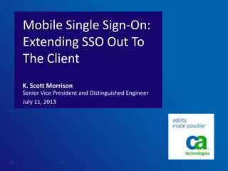 Mobile Single Sign-On:
Extending SSO Out To
The Client
July 11, 2013
K. Scott Morrison
Senior Vice President and Distinguished Engineer
 