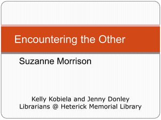 Encountering the Other
Suzanne Morrison

Kelly Kobiela and Jenny Donley
Librarians @ Heterick Memorial Library

 