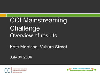 CCI Mainstreaming Challenge Overview of results Kate Morrison, Vulture Street July 3rd 2009 