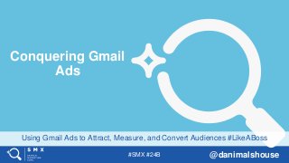 #SMX #24B @danimalshouse
Using Gmail Ads to Attract, Measure, and Convert Audiences #LikeABoss
Conquering Gmail
Ads
 