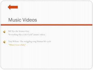 Music Videos Bill Nye the Science Guy “ Everything Has a Life Cycle” (music video)   Tony Wilson - The wriggling song  Human life cycle "When I was a baby" 