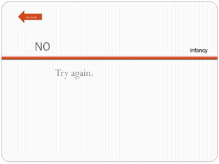 NO Try again. Go back infancy 