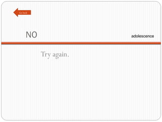 NO Try again. Go back adolescence 