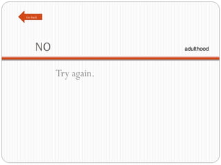 NO Try again. Go back adulthood 