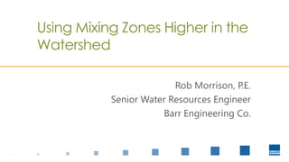 Using Mixing Zones Higher in the
Watershed
Rob Morrison, P.E.
Senior Water Resources Engineer
Barr Engineering Co.
 