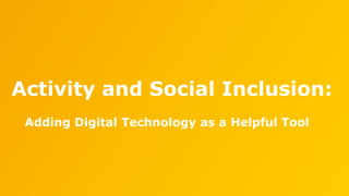 Activity and Social Inclusion:
Adding Digital Technology as a Helpful Tool
 