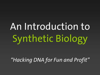 An Introduction to
Synthetic Biology
“Hacking DNA for Fun and Profit”
 
