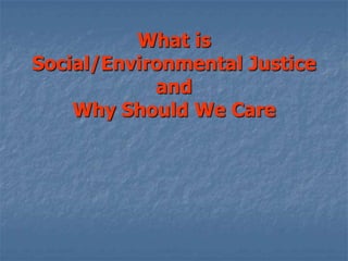 What is
Social/Environmental Justice
and
Why Should We Care
 