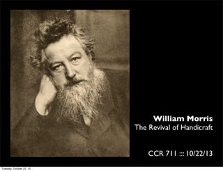 William Morris
The Revival of Handicraft
CCR 711 ::: 10/22/13
Tuesday, October 22, 13

 
