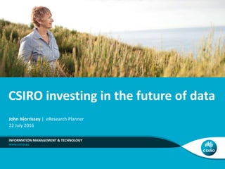 CSIRO investing in the future of data
INFORMATION MANAGEMENT & TECHNOLOGY
John Morrissey | eResearch Planner
22 July 2016
 