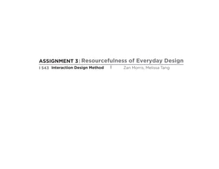 ASSIGNMENT 3 | Resourcefulness of Everyday Design
I 543 Interaction Design Method

|

Zan Morris, Melissa Tang

 