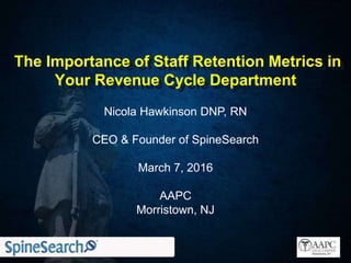 The Importance of Staff Retention Metrics in
Your Revenue Cycle Department
Nicola Hawkinson DNP, RN
CEO & Founder of SpineSearch
March 7, 2016
AAPC
Morristown, NJ
 