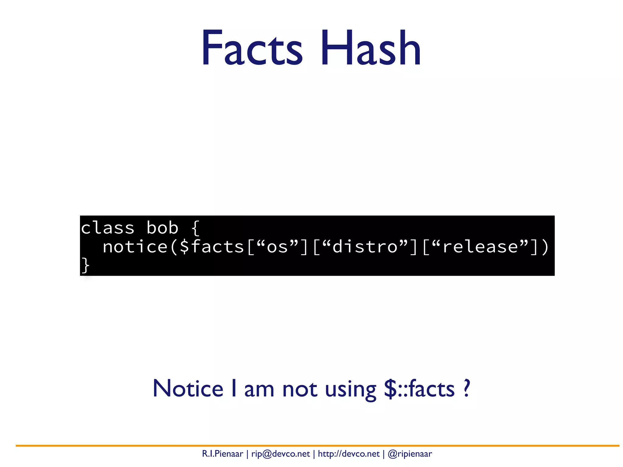 R.I.Pienaar | rip@devco.net | http://devco.net | @ripienaar
class bob {
notice($facts[“os”][“distro”][“release”])
}
Facts Hash
Notice I am not using $::facts ?
 