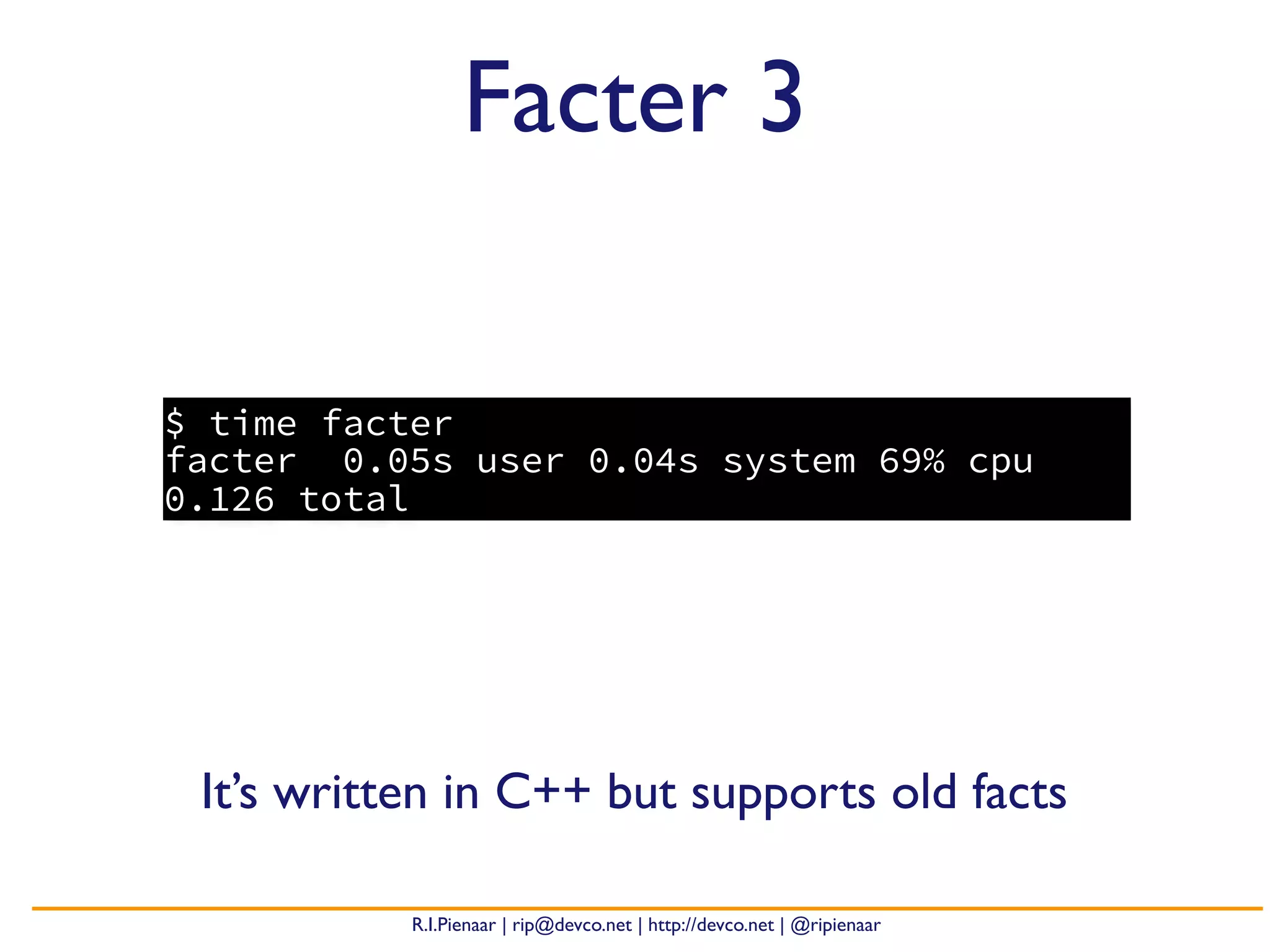 R.I.Pienaar | rip@devco.net | http://devco.net | @ripienaar
$ time facter
facter 0.05s user 0.04s system 69% cpu
0.126 total
Facter 3
It’s written in C++ but supports old facts
 