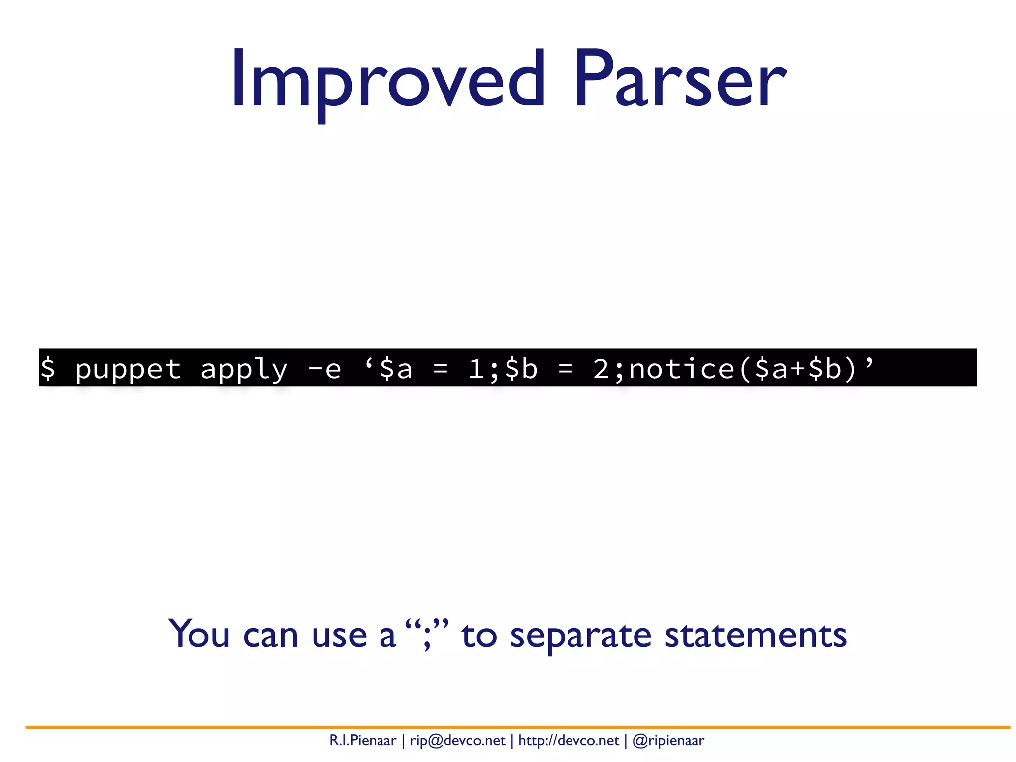 R.I.Pienaar | rip@devco.net | http://devco.net | @ripienaar
$ puppet apply -e ‘$a = 1;$b = 2;notice($a+$b)’
Improved Parser
You can use a “;” to separate statements
 