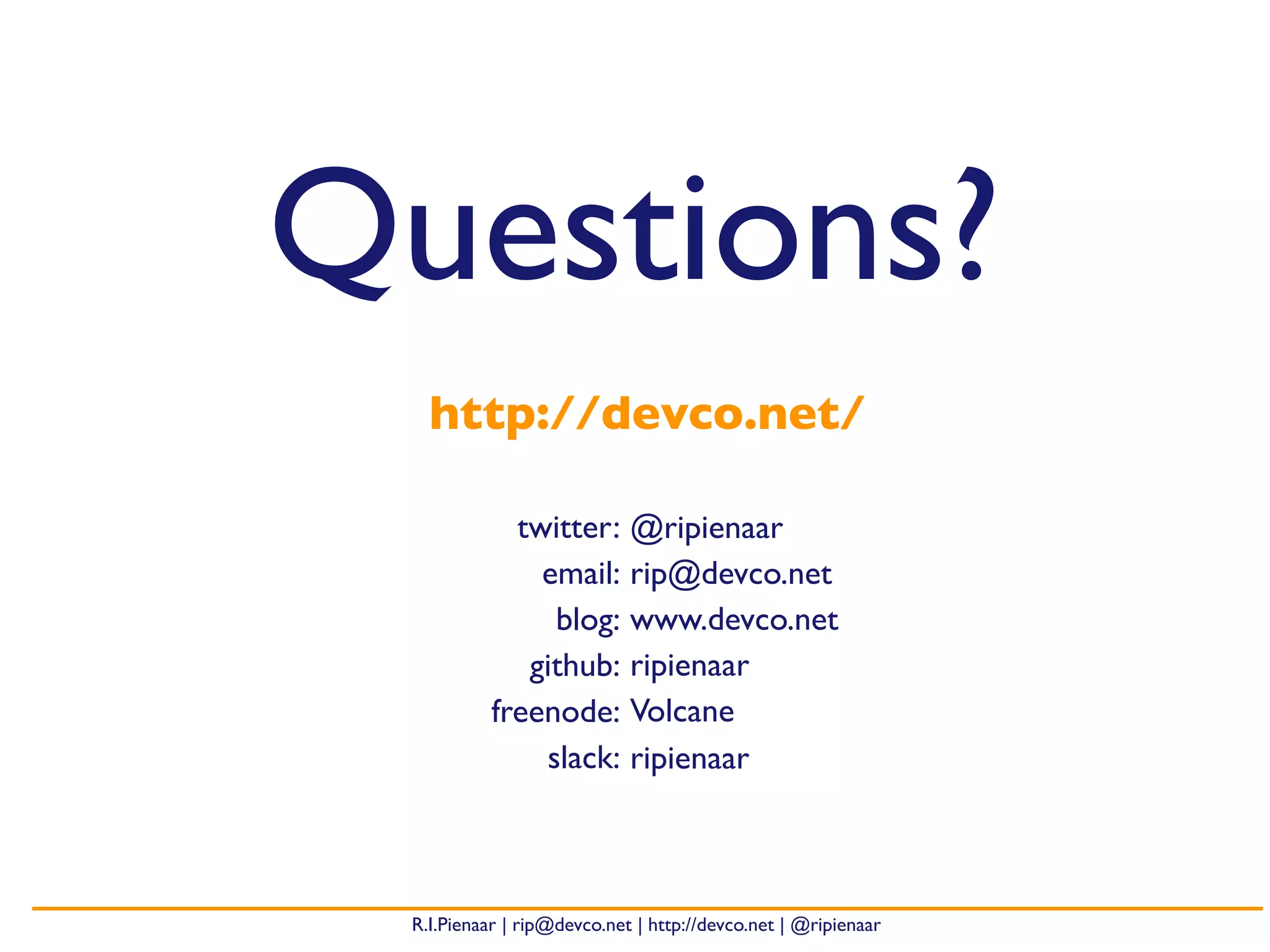 R.I.Pienaar | rip@devco.net | http://devco.net | @ripienaar
Questions?
twitter: @ripienaar
email: rip@devco.net
blog: www.devco.net
github: ripienaar
freenode: Volcane
slack: ripienaar
http://devco.net/
 