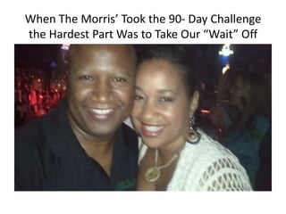When The Morris’ Took the 90- Day Challenge
the Hardest Part Was to Take Our “Wait” Off
 