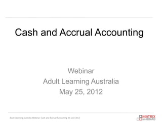 Cash and Accrual Accounting


                                           Webinar
                                   Adult Learning Australia
                                        May 25, 2012


Adult Learning Australia Webinar: Cash and Accrual Accounting 25 June 2012
 