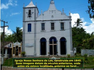 Igreja Nossa Senhora da Luz, construída em 1845. Suas imagens datam de séculos anteriores, onde antes ela estava localizada, próxima ao farol... 