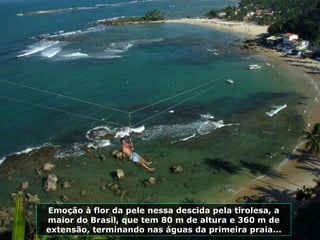 Emoção à flor da pele nessa descida pela tirolesa, a maior do Brasil, que tem 80 m de altura e 360 m de extensão, terminando nas águas da primeira praia... 